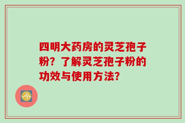 四明大药房的灵芝孢子粉？了解灵芝孢子粉的功效与使用方法？