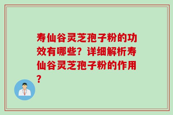 寿仙谷灵芝孢子粉的功效有哪些？详细解析寿仙谷灵芝孢子粉的作用？