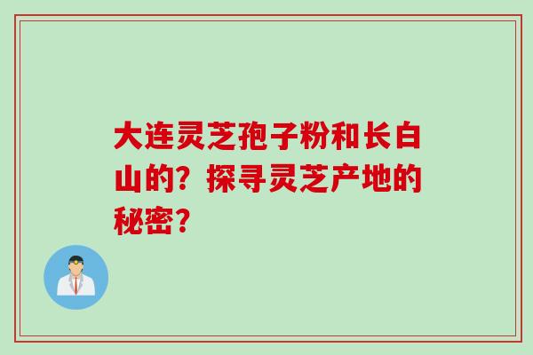 大连灵芝孢子粉和长白山的？探寻灵芝产地的秘密？