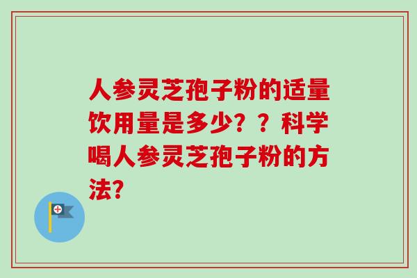 人参灵芝孢子粉的适量饮用量是多少？？科学喝人参灵芝孢子粉的方法？