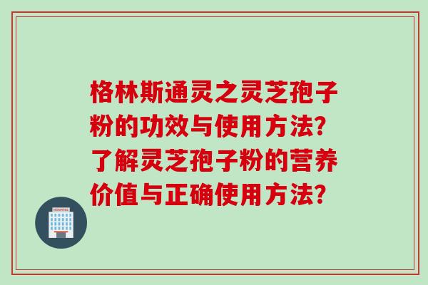 格林斯通灵之灵芝孢子粉的功效与使用方法？了解灵芝孢子粉的营养价值与正确使用方法？