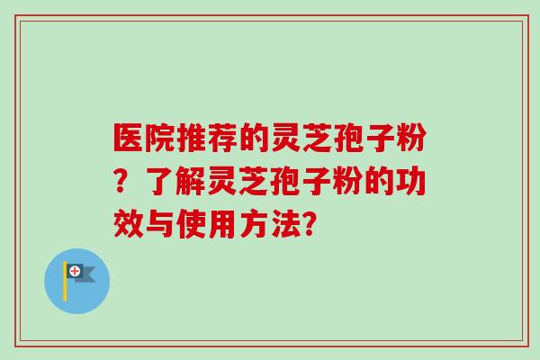 医院推荐的灵芝孢子粉？了解灵芝孢子粉的功效与使用方法？