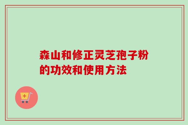 森山和修正灵芝孢子粉的功效和使用方法