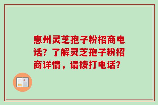 惠州灵芝孢子粉招商电话?了解灵芝孢子粉招商详情,请拨打电话? 惠州灵芝孢子粉招商电话?了解灵芝孢子粉招商详情,请拨打电话?