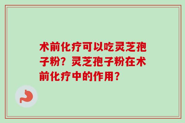 术前化疗可以吃灵芝孢子粉？灵芝孢子粉在术前化疗中的作用？
