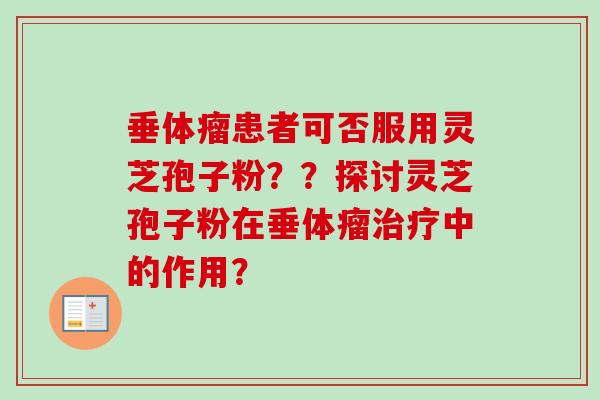 垂体瘤患者可否服用灵芝孢子粉？？探讨灵芝孢子粉在垂体瘤治疗中的作用？
