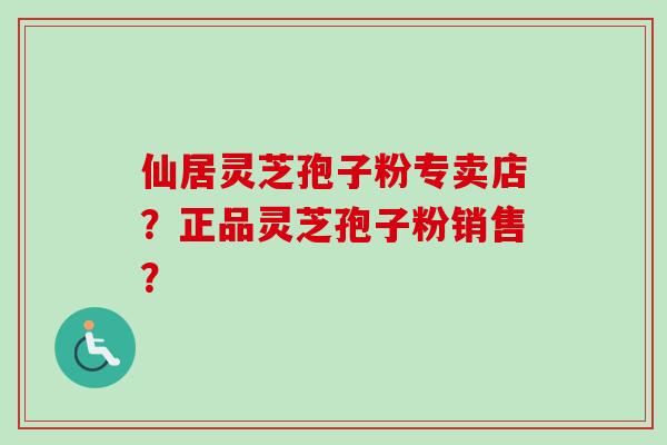 仙居灵芝孢子粉专卖店？正品灵芝孢子粉销售？