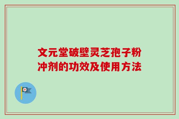 文元堂破壁灵芝孢子粉冲剂的功效及使用方法