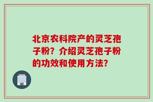 北京农科院产的灵芝孢子粉？介绍灵芝孢子粉的功效和使用方法？