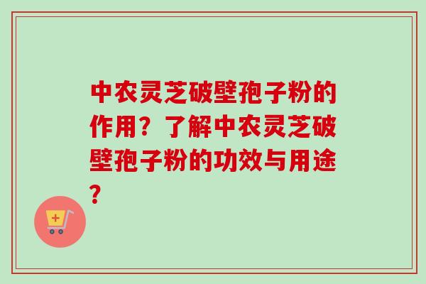 中农灵芝破壁孢子粉的作用？了解中农灵芝破壁孢子粉的功效与用途？
