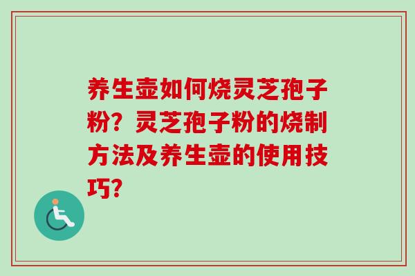 养生壶如何烧灵芝孢子粉？灵芝孢子粉的烧制方法及养生壶的使用技巧？