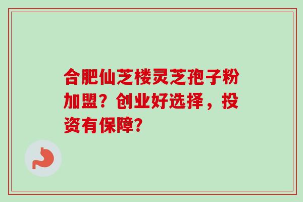 合肥仙芝楼灵芝孢子粉加盟？创业好选择，投资有保障？