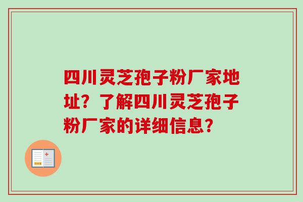 四川灵芝孢子粉厂家地址？了解四川灵芝孢子粉厂家的详细信息？