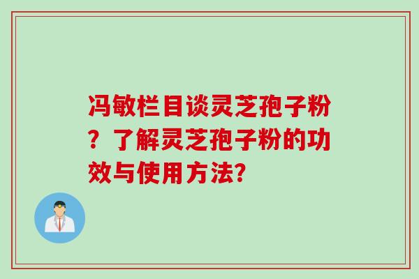 冯敏栏目谈灵芝孢子粉？了解灵芝孢子粉的功效与使用方法？