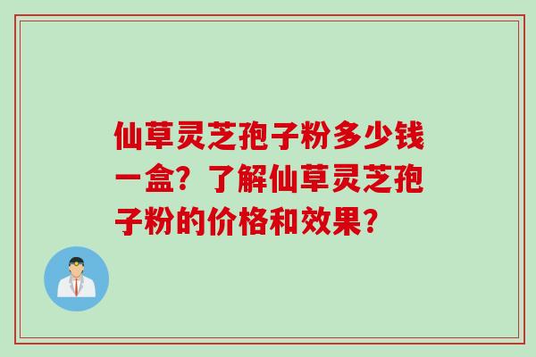 仙草灵芝孢子粉多少钱一盒？了解仙草灵芝孢子粉的价格和效果？