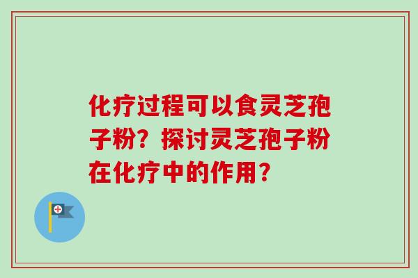 化疗过程可以食灵芝孢子粉？探讨灵芝孢子粉在化疗中的作用？