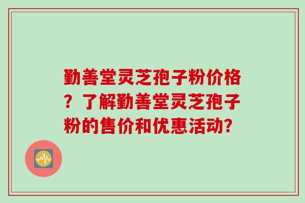 勤善堂灵芝孢子粉价格？了解勤善堂灵芝孢子粉的售价和优惠活动？