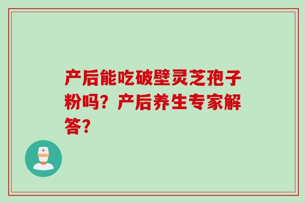 产后能吃破壁灵芝孢子粉吗？产后养生专家解答？