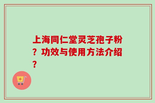 上海同仁堂灵芝孢子粉？功效与使用方法介绍？