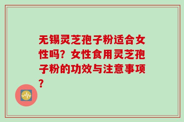 无锡灵芝孢子粉适合女性吗?女性食用灵芝孢子粉的功效与注意事项? 无锡灵芝孢子粉适合女性吗?女性食用灵芝孢子粉的功效与注意事项?
