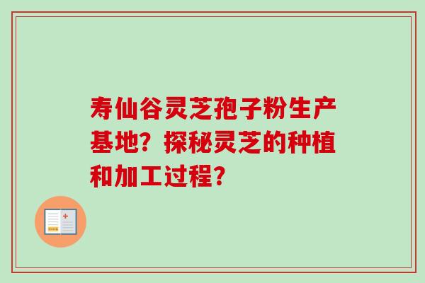 寿仙谷灵芝孢子粉生产基地？探秘灵芝的种植和加工过程？