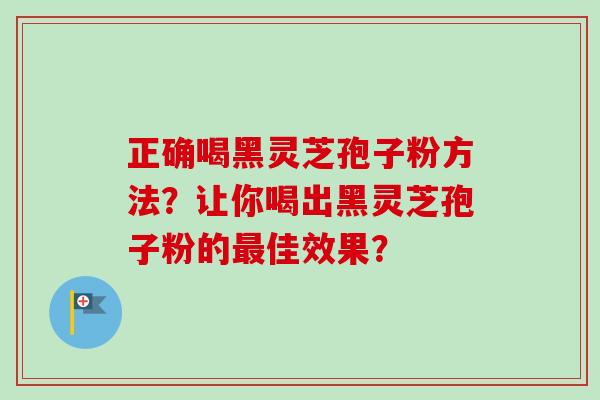 正确喝黑灵芝孢子粉方法？让你喝出黑灵芝孢子粉的最佳效果？