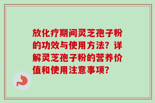 放化疗期间灵芝孢子粉的功效与使用方法？详解灵芝孢子粉的营养价值和使用注意事项？