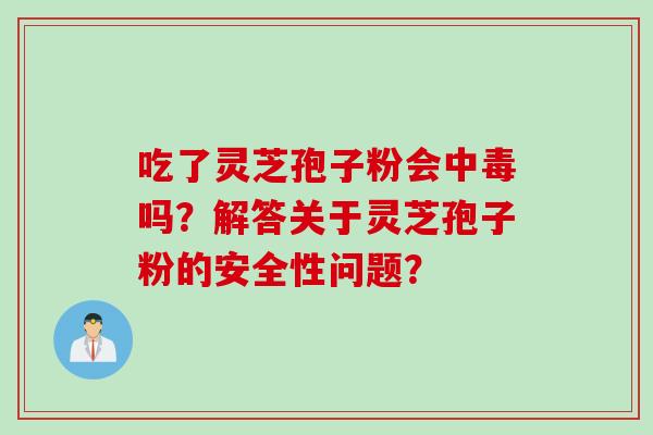 吃了灵芝孢子粉会中毒吗？解答关于灵芝孢子粉的安全性问题？
