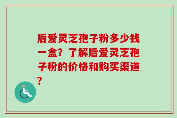 后爱灵芝孢子粉多少钱一盒？了解后爱灵芝孢子粉的价格和购买渠道？
