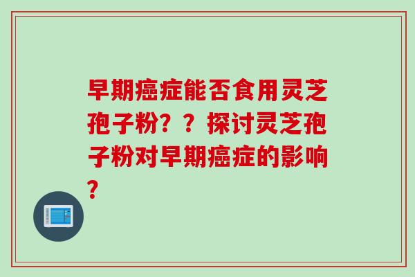 早期症能否食用灵芝孢子粉？？探讨灵芝孢子粉对早期症的影响？
