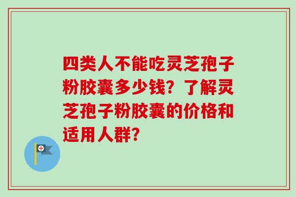 四类人不能吃灵芝孢子粉胶囊多少钱？了解灵芝孢子粉胶囊的价格和适用人群？