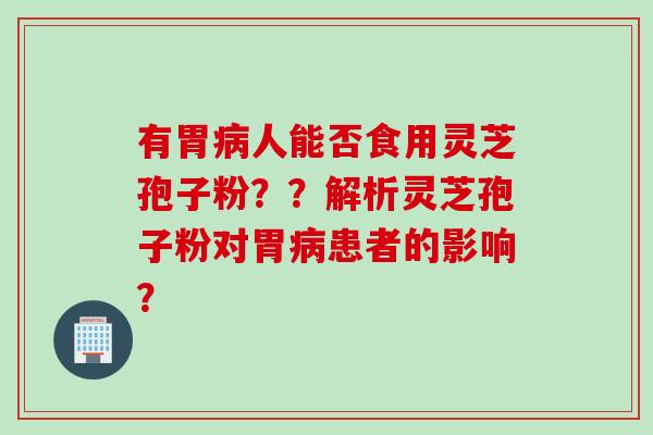 有胃病人能否食用灵芝孢子粉？？解析灵芝孢子粉对胃病患者的影响？