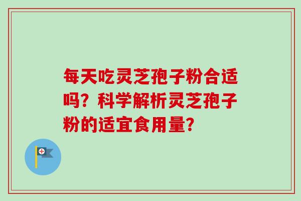 每天吃灵芝孢子粉合适吗？科学解析灵芝孢子粉的适宜食用量？