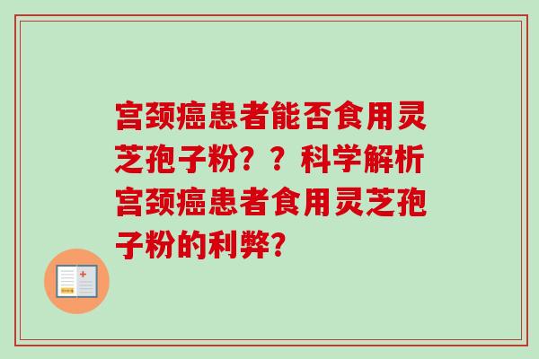 宫颈癌患者能否食用灵芝孢子粉？？科学解析宫颈癌患者食用灵芝孢子粉的利弊？