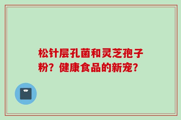 松针层孔菌和灵芝孢子粉？健康食品的新宠？