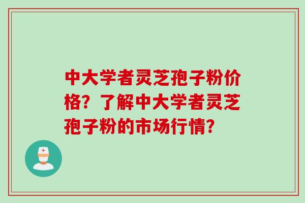 中大学者灵芝孢子粉价格？了解中大学者灵芝孢子粉的市场行情？