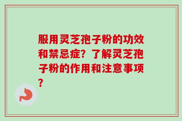 服用灵芝孢子粉的功效和禁忌症?了解灵芝孢子粉的作用和注意事项? 服用灵芝孢子粉的功效和禁忌症?了解灵芝孢子粉的作用和注意事项?