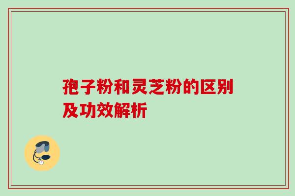 孢子粉和灵芝粉的区别及功效解析 孢子粉和灵芝粉的区别及功效解析