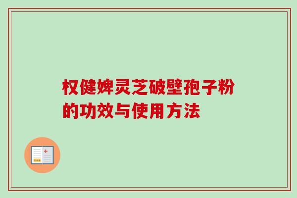 权健婢灵芝破壁孢子粉的功效与使用方法