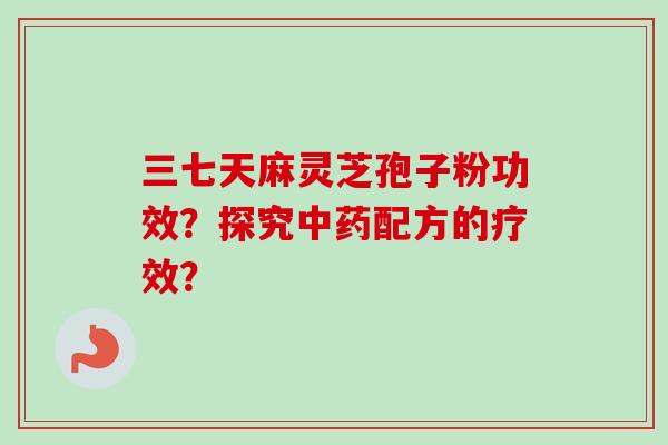三七天麻灵芝孢子粉功效?探究配方的疗效? 三七天麻灵芝孢子粉功效?探究配方的疗效?