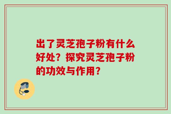 出了灵芝孢子粉有什么好处？探究灵芝孢子粉的功效与作用？