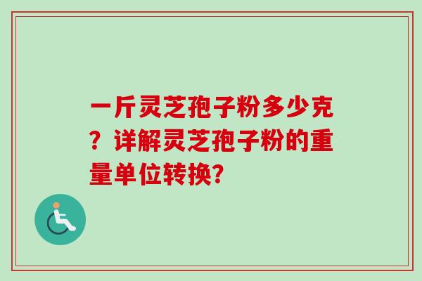 一斤灵芝孢子粉多少克？详解灵芝孢子粉的重量单位转换？