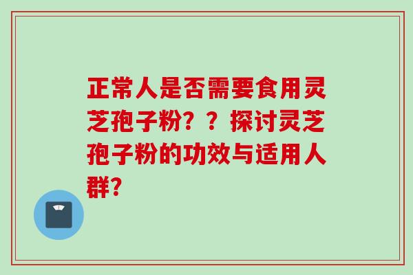 正常人是否需要食用灵芝孢子粉？？探讨灵芝孢子粉的功效与适用人群？