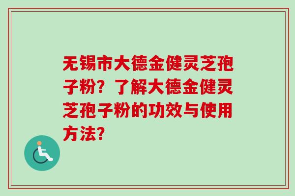 无锡市大德金健灵芝孢子粉?了解大德金健灵芝孢子粉的功效与使用方法? 无锡市大德金健灵芝孢子粉?了解大德金健灵芝孢子粉的功效与使用方法?
