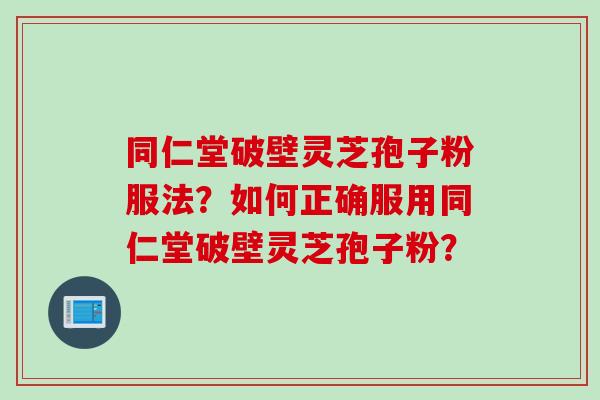同仁堂破壁灵芝孢子粉服法？如何正确服用同仁堂破壁灵芝孢子粉？
