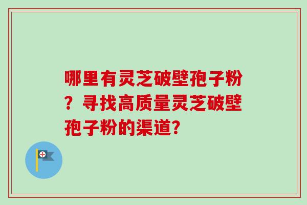哪里有灵芝破壁孢子粉？寻找高质量灵芝破壁孢子粉的渠道？