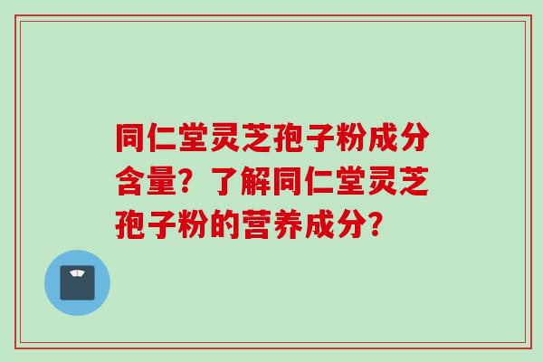 同仁堂灵芝孢子粉成分含量？了解同仁堂灵芝孢子粉的营养成分？