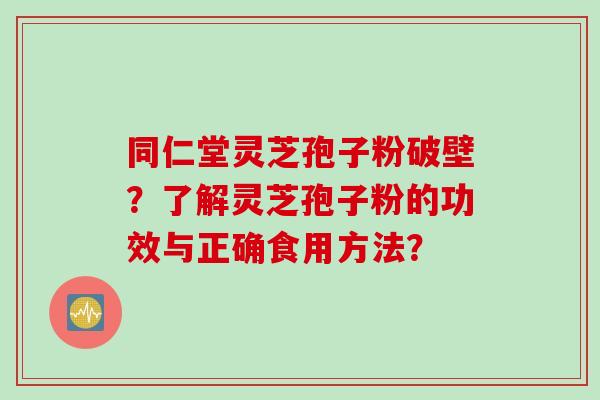 同仁堂灵芝孢子粉破壁？了解灵芝孢子粉的功效与正确食用方法？