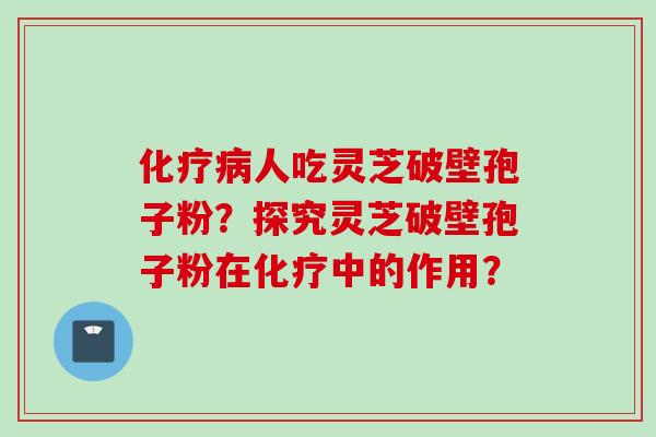 化疗病人吃灵芝破壁孢子粉？探究灵芝破壁孢子粉在化疗中的作用？
