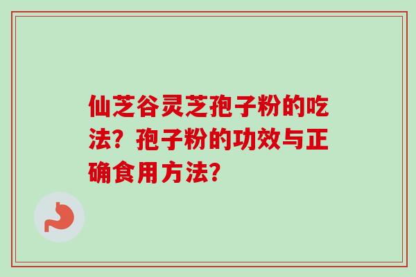仙芝谷灵芝孢子粉的吃法？孢子粉的功效与正确食用方法？